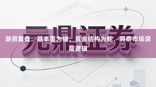 游资复盘：基本面为锚，资金结构为舵，洞察市场深层逻辑