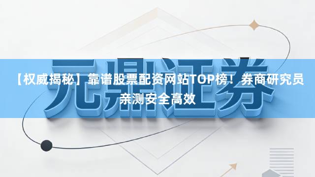 【权威揭秘】靠谱股票配资网站TOP榜！券商研究员亲测安全高效