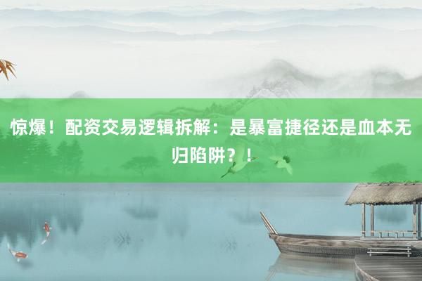 惊爆！配资交易逻辑拆解：是暴富捷径还是血本无归陷阱？！
