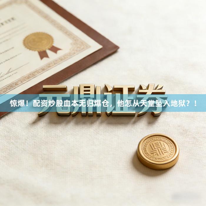 惊爆!配资炒股血本无归爆仓,他怎从天堂坠入地狱?!