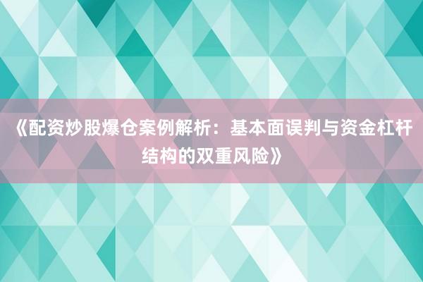 《配资炒股爆仓案例解析：基本面误判与资金杠杆结构的双重风险》