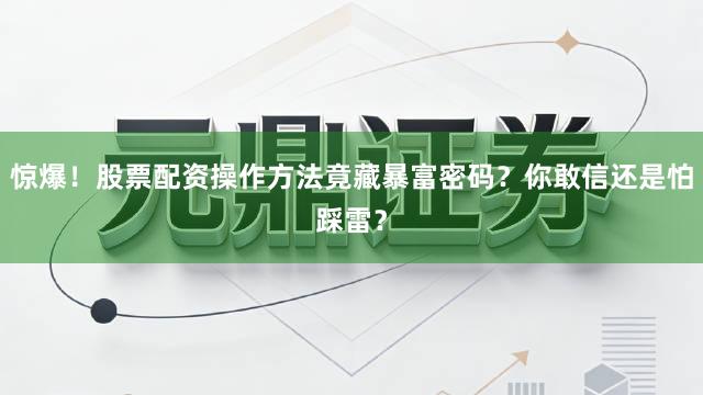 惊爆!股票配资操作方法竟藏暴富密码?你敢信还是怕踩雷?