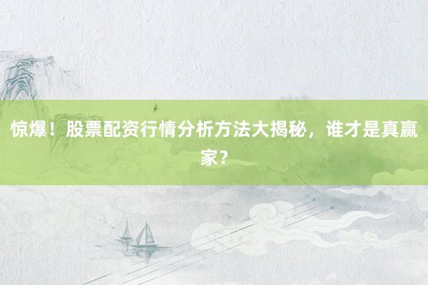惊爆！股票配资行情分析方法大揭秘，谁才是真赢家？