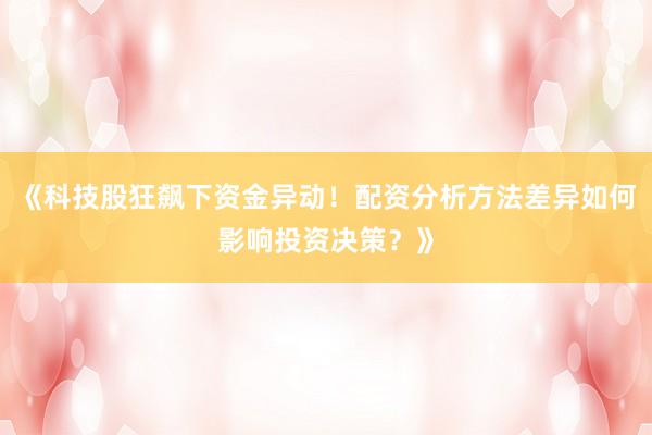 《科技股狂飙下资金异动！配资分析方法差异如何影响投资决策？》