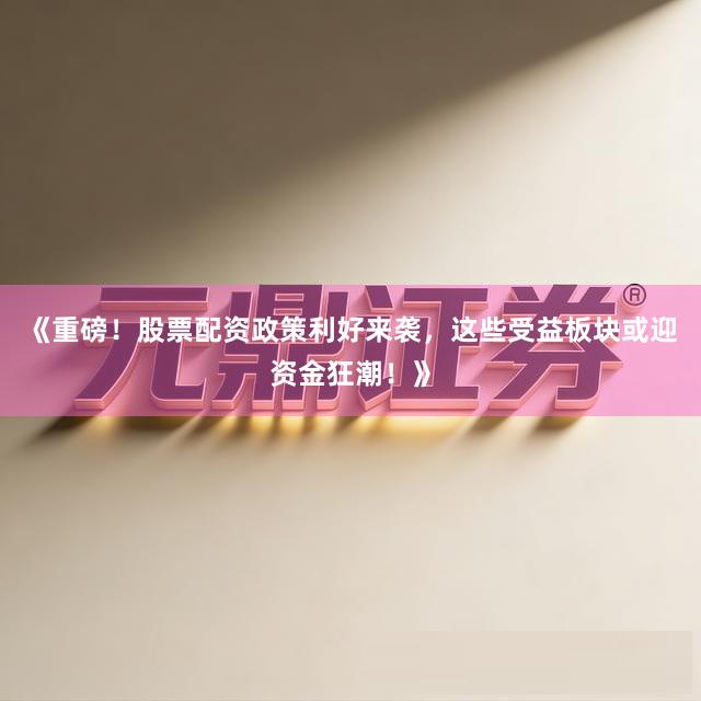 《重磅！股票配资政策利好来袭，这些受益板块或迎资金狂潮！》
