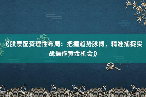 《股票配资理性布局：把握趋势脉搏，精准捕捉实战操作黄金机会》