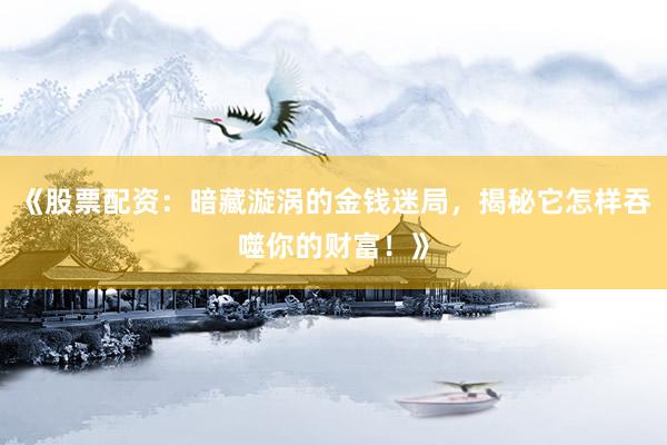 《股票配资：暗藏漩涡的金钱迷局，揭秘它怎样吞噬你的财富！》