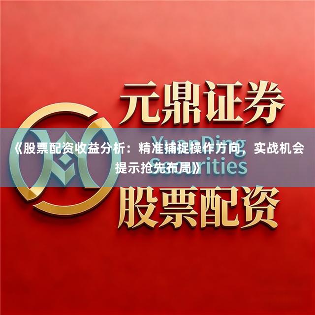 《股票配资收益分析：精准捕捉操作方向，实战机会提示抢先布局》