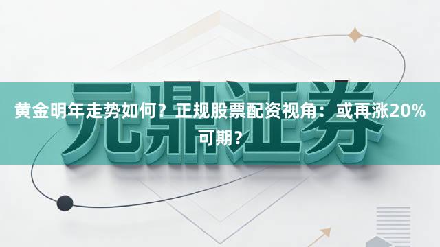 黄金明年走势如何？正规股票配资视角：或再涨20%可期？