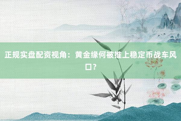 正规实盘配资视角：黄金缘何被推上稳定币战车风口？