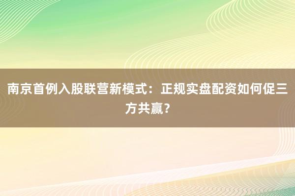 南京首例入股联营新模式：正规实盘配资如何促三方共赢？