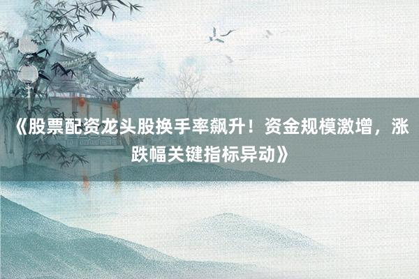 《股票配资龙头股换手率飙升！资金规模激增，涨跌幅关键指标异动》