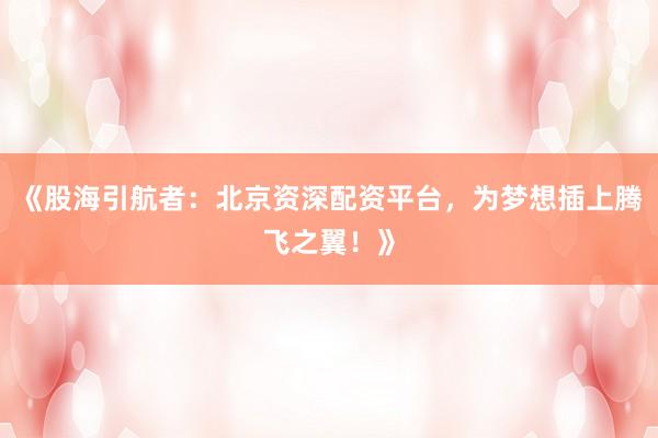 《股海引航者：北京资深配资平台，为梦想插上腾飞之翼！》