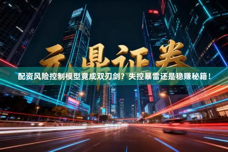 配资风险控制模型竟成双刃剑？失控暴雷还是稳赚秘籍！