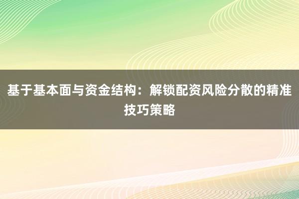 基于基本面与资金结构：解锁配资风险分散的精准技巧策略
