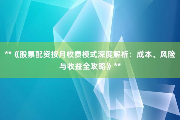 **《股票配资按月收费模式深度解析：成本、风险与收益全攻略》**