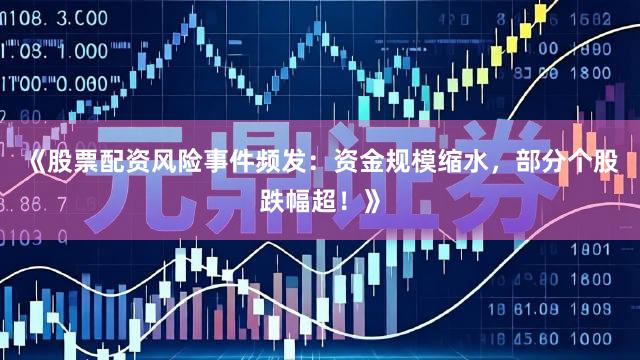 《股票配资风险事件频发：资金规模缩水，部分个股跌幅超！》