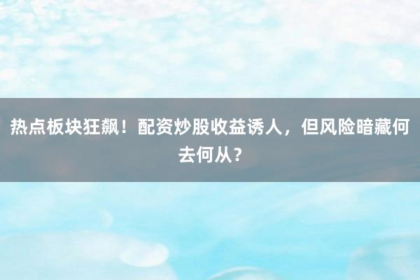 热点板块狂飙！配资炒股收益诱人，但风险暗藏何去何从？