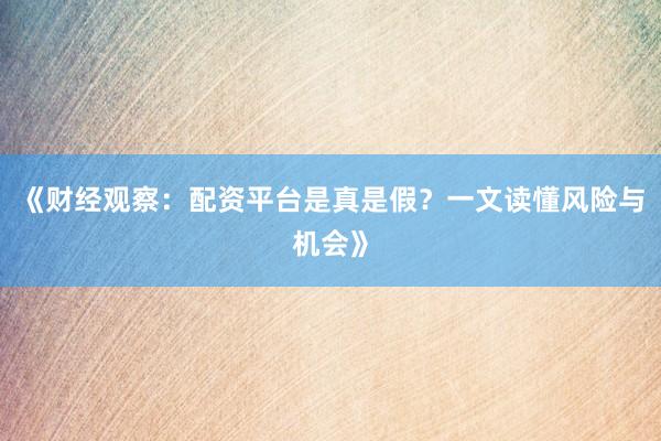 《财经观察：配资平台是真是假？一文读懂风险与机会》