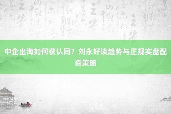 中企出海如何获认同？刘永好谈趋势与正规实盘配资策略