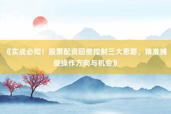 《实战必知！股票配资回撤控制三大思路，精准捕捉操作方向与机会》