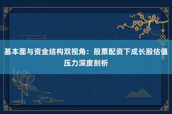基本面与资金结构双视角：股票配资下成长股估值压力深度剖析