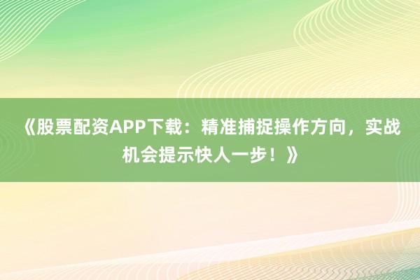 《股票配资APP下载：精准捕捉操作方向，实战机会提示快人一步！》