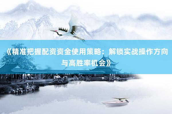 《精准把握配资资金使用策略：解锁实战操作方向与高胜率机会》