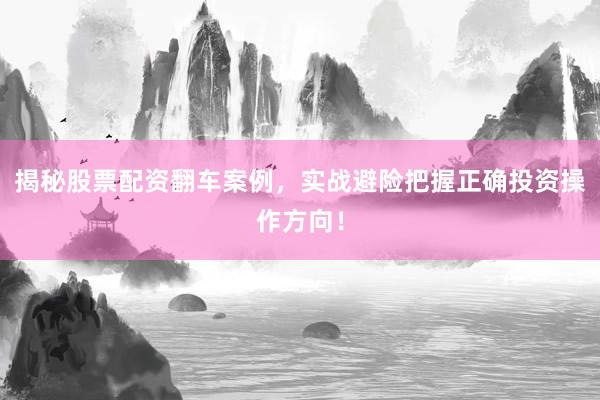 揭秘股票配资翻车案例，实战避险把握正确投资操作方向！