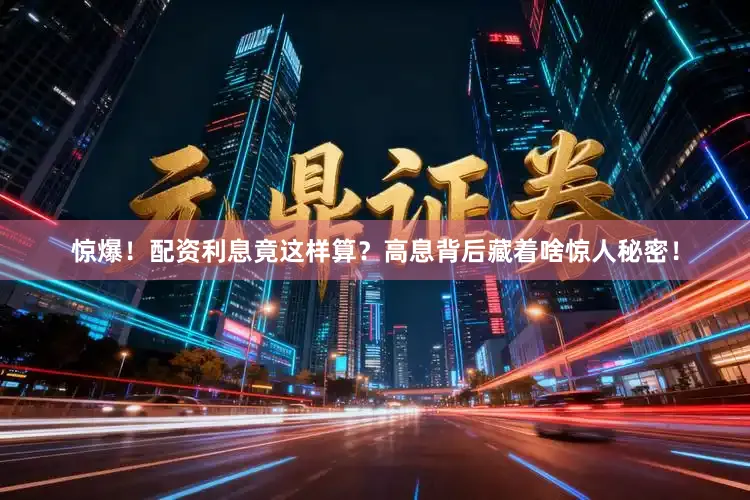 惊爆！配资利息竟这样算？高息背后藏着啥惊人秘密！