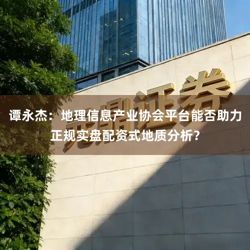 谭永杰：地理信息产业协会平台能否助力正规实盘配资式地质分析？