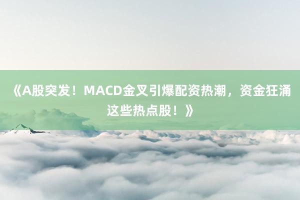 《A股突发！MACD金叉引爆配资热潮，资金狂涌这些热点股！》