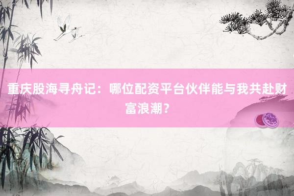 重庆股海寻舟记：哪位配资平台伙伴能与我共赴财富浪潮？