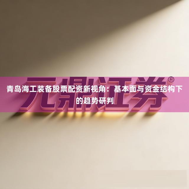 青岛海工装备股票配资新视角：基本面与资金结构下的趋势研判