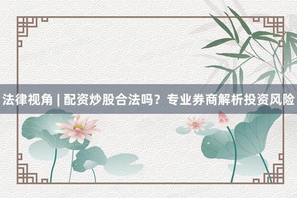 法律视角 | 配资炒股合法吗？专业券商解析投资风险