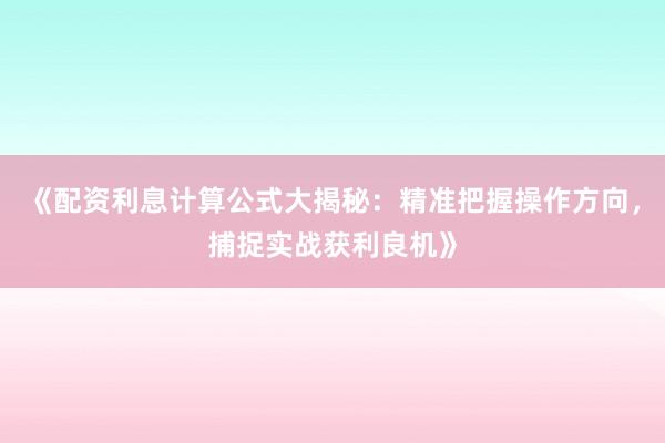 《配资利息计算公式大揭秘:精准把握操作方向,捕捉实战获利良机》
