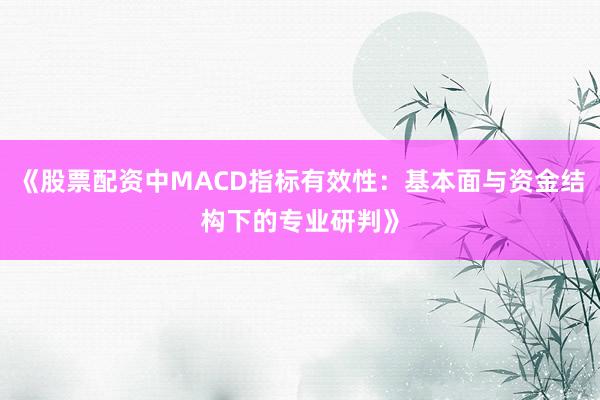 《股票配资中MACD指标有效性：基本面与资金结构下的专业研判》