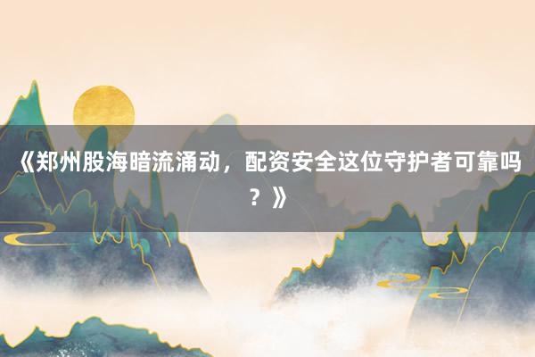《郑州股海暗流涌动，配资安全这位守护者可靠吗？》
