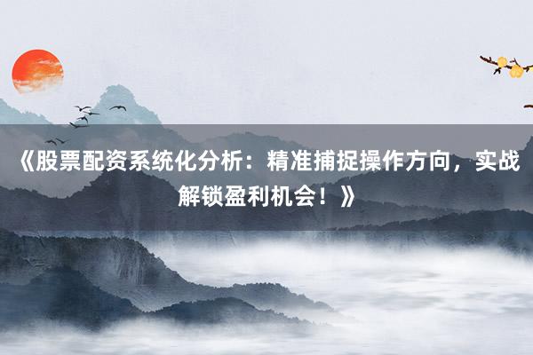 《股票配资系统化分析：精准捕捉操作方向，实战解锁盈利机会！》