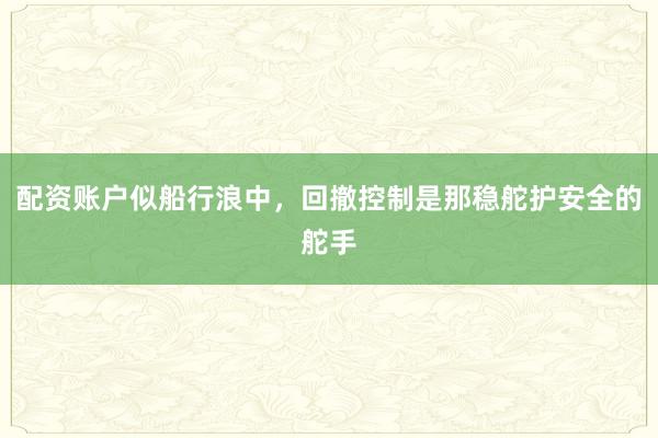 配资账户似船行浪中，回撤控制是那稳舵护安全的舵手