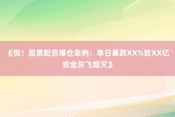 《惊！股票配资爆仓案例：单日暴跌XX%致XX亿资金灰飞烟灭》