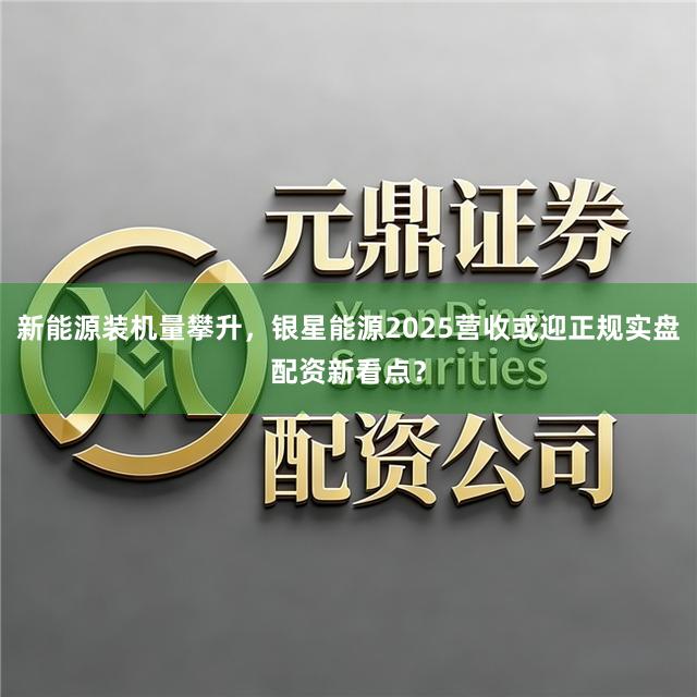 新能源装机量攀升，银星能源2025营收或迎正规实盘配资新看点？