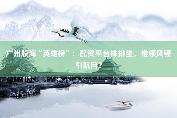 广州股海“英雄榜”：配资平台排排坐，谁领风骚引航向？
