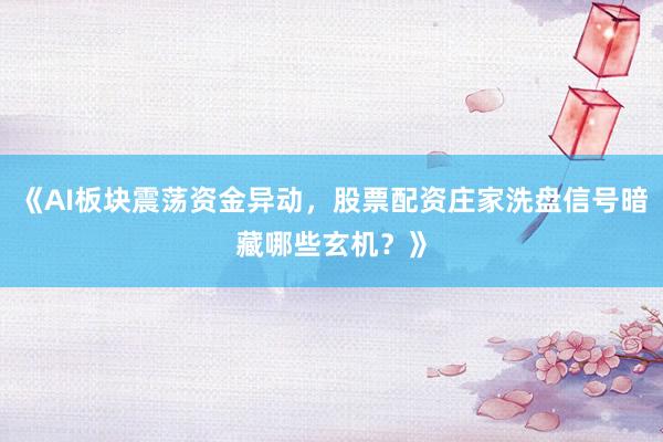 《AI板块震荡资金异动，股票配资庄家洗盘信号暗藏哪些玄机？》