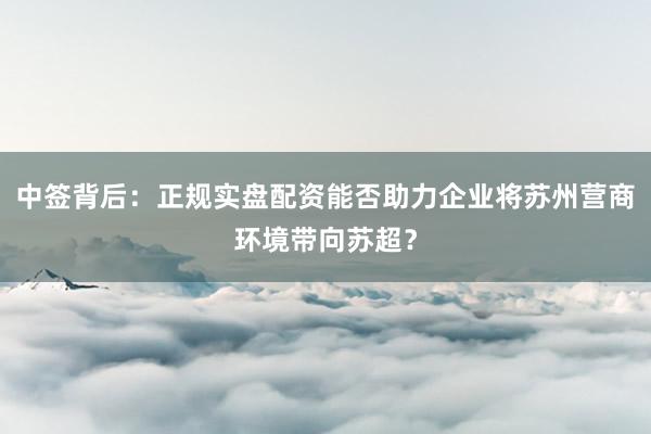 中签背后：正规实盘配资能否助力企业将苏州营商环境带向苏超？
