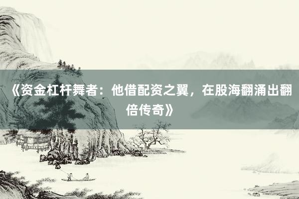 《资金杠杆舞者:他借配资之翼,在股海翻涌出翻倍传奇》