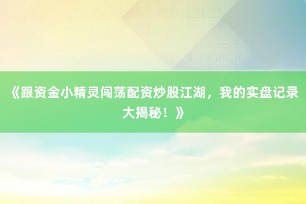 《跟资金小精灵闯荡配资炒股江湖，我的实盘记录大揭秘！》