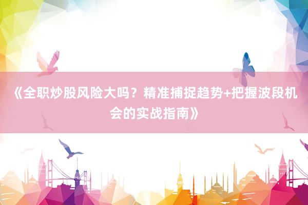 《全职炒股风险大吗？精准捕捉趋势+把握波段机会的实战指南》