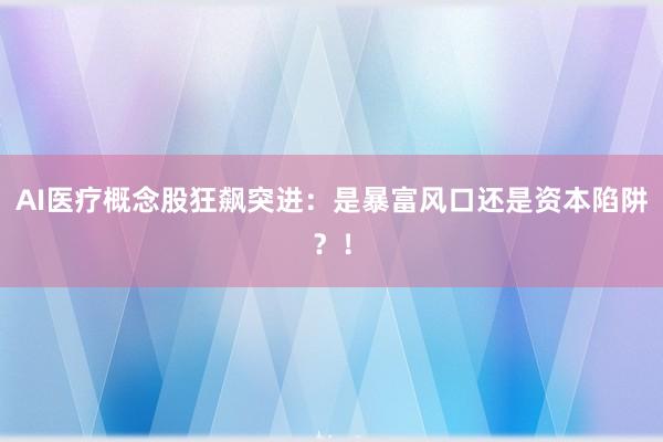 AI医疗概念股狂飙突进：是暴富风口还是资本陷阱？！