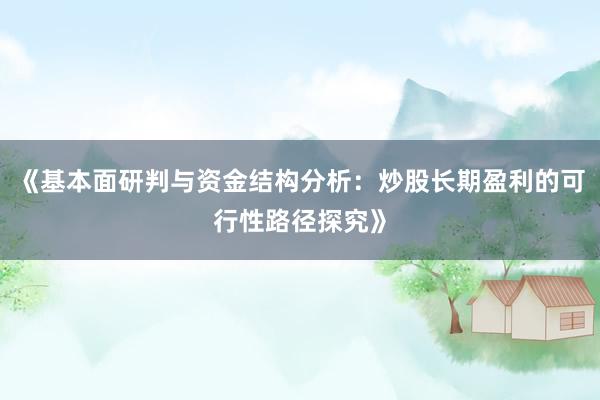 《基本面研判与资金结构分析：炒股长期盈利的可行性路径探究》